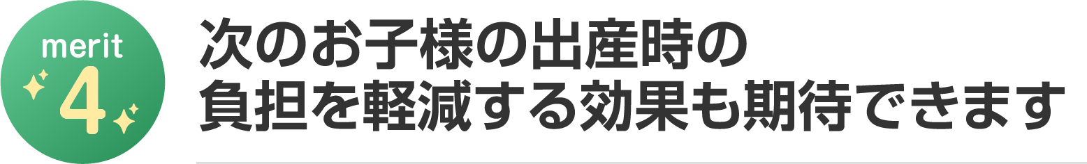 次のお子様の出産時の負担を軽減する効果も期待できます